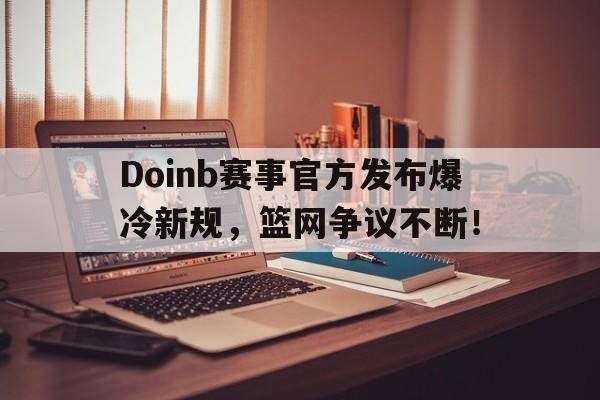 包含Doinb赛事官方发布爆冷新规，篮网争议不断！的词条